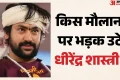 सभी कांवड़िए एक जैसे नहीं होते साहब: मौलाना के बयान पर भड़के धीरेंद्र शास्त्री, बोले- सबको तुम आतंकवादी न कहना