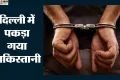 दिल्ली से पाकिस्तानी नागरिक अरेस्ट: नेपाल के रास्ते अवैध तरीके से भारत में घुसा, रेस्टोरेंट में कर रहा था काम